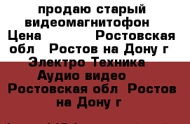 продаю старый видеомагнитофон › Цена ­ 1 000 - Ростовская обл., Ростов-на-Дону г. Электро-Техника » Аудио-видео   . Ростовская обл.,Ростов-на-Дону г.